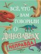 Всё, что вам говорили о динозаврах, - неправда!