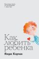 Как любить ребёнка. Культовая книга по воспитанию с 1919 года