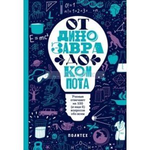 От динозавра до компота. Ученые отвечают на 100 ( и еще 8) вопросов обо всем.