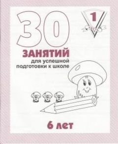30 занятий для успешной подготовки к школе. 6 лет. Часть 1 (мягк.обл.)