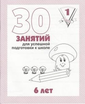30 занятий для успешной подготовки к школе. 6 лет. Часть 1 (мягк.обл.)