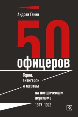 50 офицеров. Герои, антигерои и жертвы на историческом переломе. 1917–1922 гг.