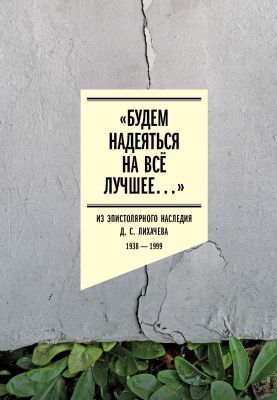 «Будем надеяться на всё лучшее…». Из эпистолярного наследия Д. С. Лихачёва: 1938–1999